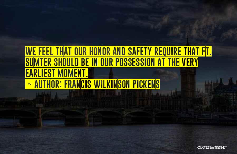 Francis Wilkinson Pickens Quotes: We Feel That Our Honor And Safety Require That Ft. Sumter Should Be In Our Possession At The Very Earliest