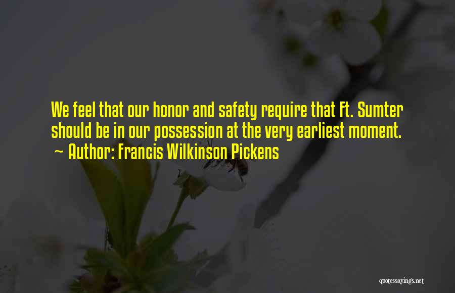 Francis Wilkinson Pickens Quotes: We Feel That Our Honor And Safety Require That Ft. Sumter Should Be In Our Possession At The Very Earliest