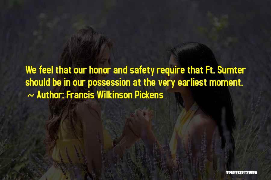 Francis Wilkinson Pickens Quotes: We Feel That Our Honor And Safety Require That Ft. Sumter Should Be In Our Possession At The Very Earliest