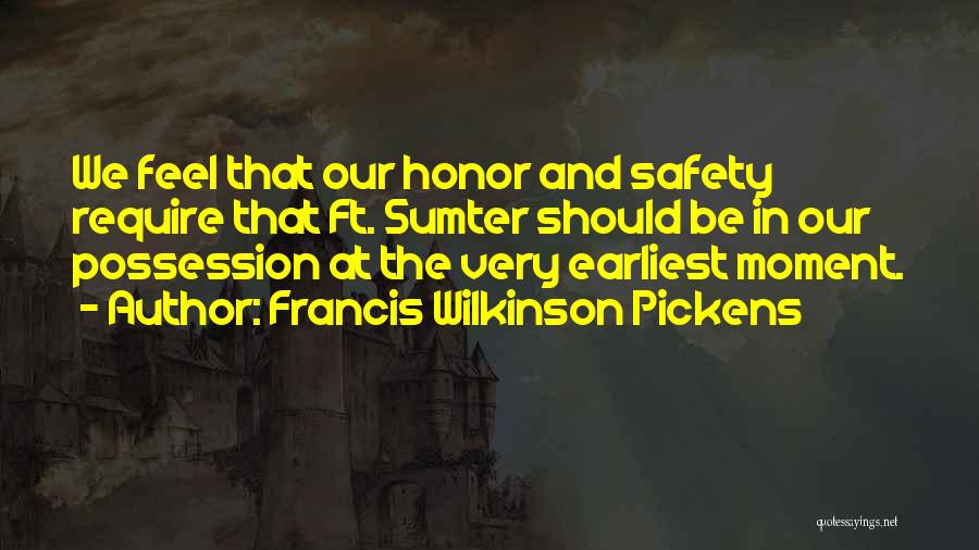 Francis Wilkinson Pickens Quotes: We Feel That Our Honor And Safety Require That Ft. Sumter Should Be In Our Possession At The Very Earliest