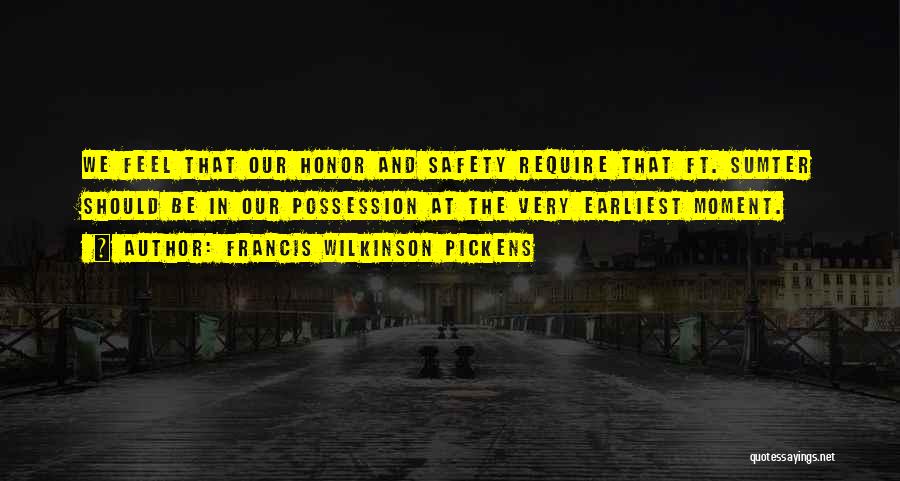 Francis Wilkinson Pickens Quotes: We Feel That Our Honor And Safety Require That Ft. Sumter Should Be In Our Possession At The Very Earliest