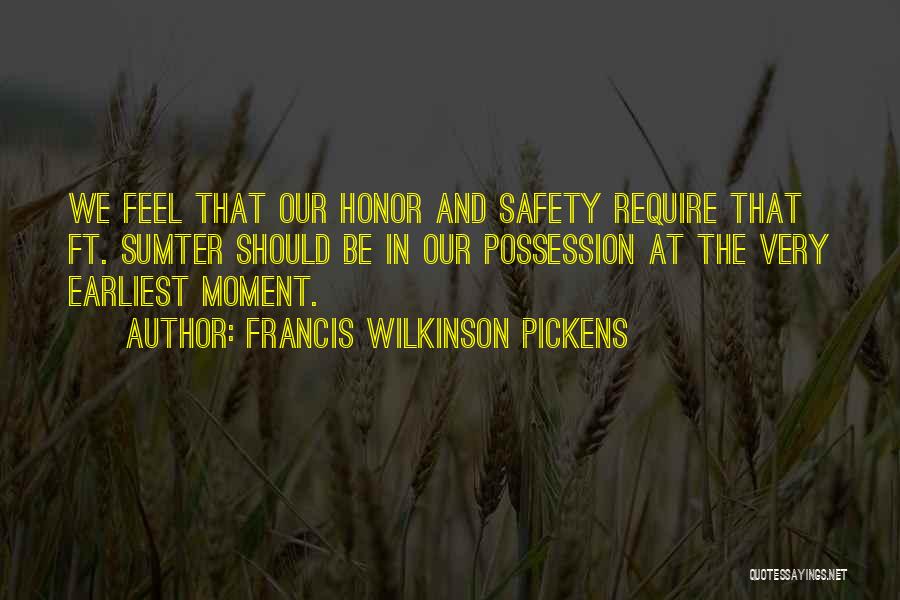 Francis Wilkinson Pickens Quotes: We Feel That Our Honor And Safety Require That Ft. Sumter Should Be In Our Possession At The Very Earliest