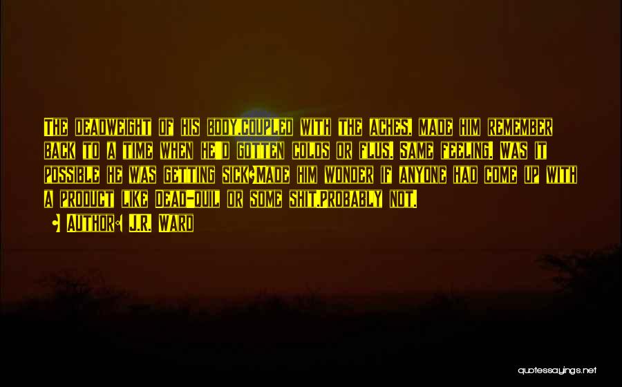 J.R. Ward Quotes: The Deadweight Of His Body,coupled With The Aches, Made Him Remember Back To A Time When He'd Gotten Colds Or