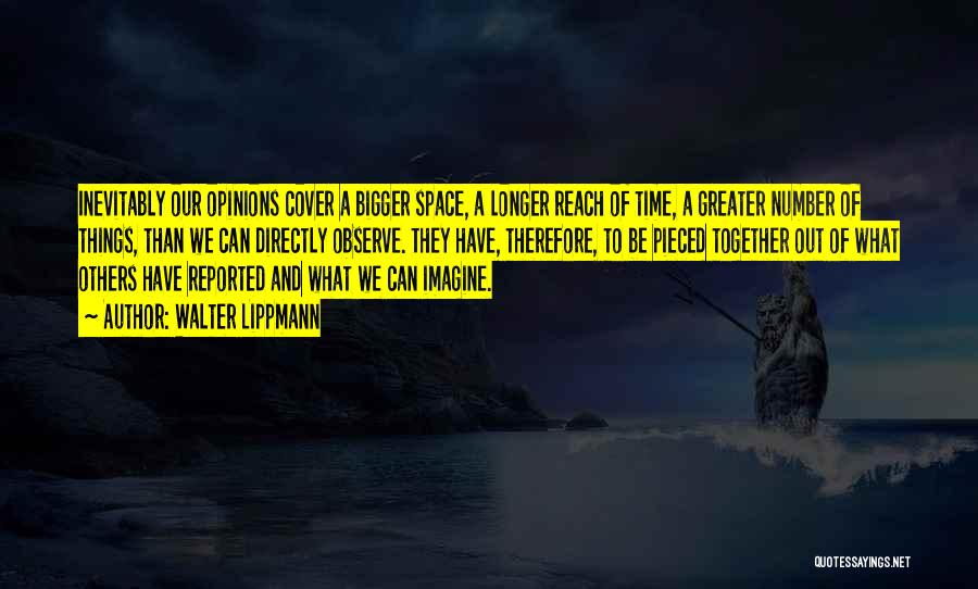 Walter Lippmann Quotes: Inevitably Our Opinions Cover A Bigger Space, A Longer Reach Of Time, A Greater Number Of Things, Than We Can