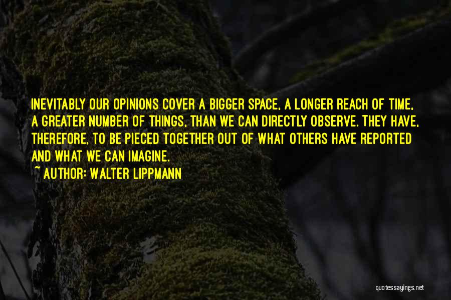 Walter Lippmann Quotes: Inevitably Our Opinions Cover A Bigger Space, A Longer Reach Of Time, A Greater Number Of Things, Than We Can