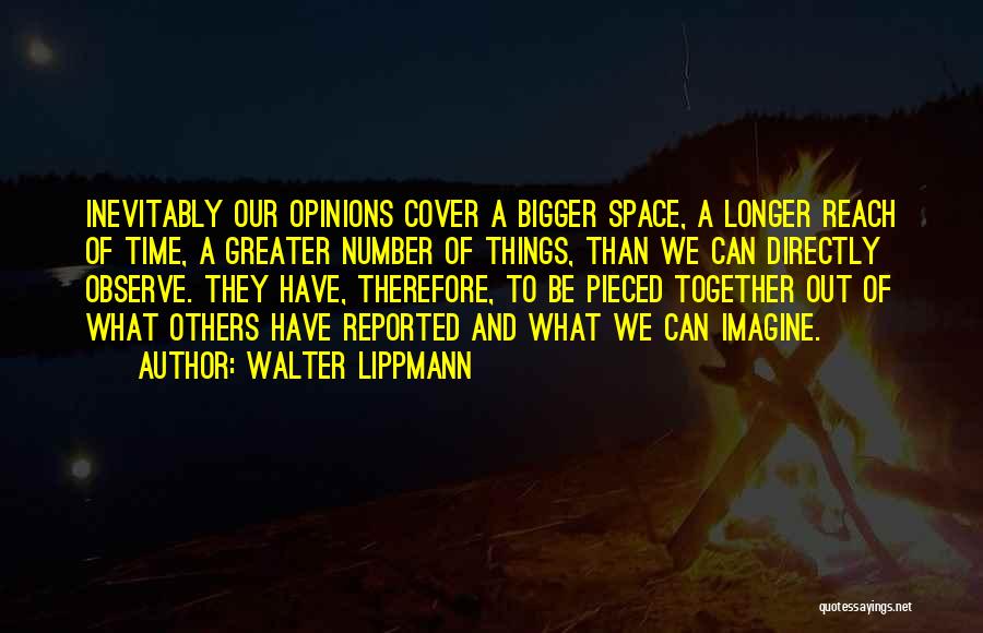 Walter Lippmann Quotes: Inevitably Our Opinions Cover A Bigger Space, A Longer Reach Of Time, A Greater Number Of Things, Than We Can