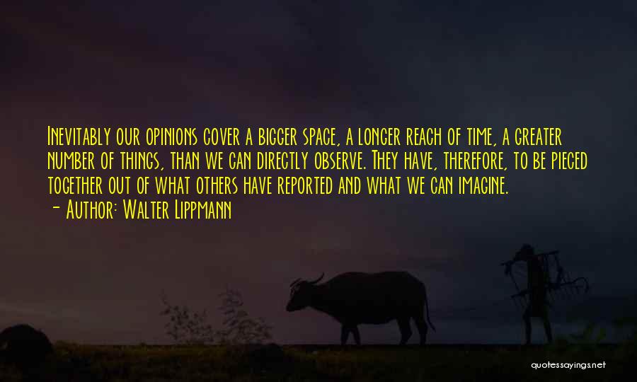 Walter Lippmann Quotes: Inevitably Our Opinions Cover A Bigger Space, A Longer Reach Of Time, A Greater Number Of Things, Than We Can