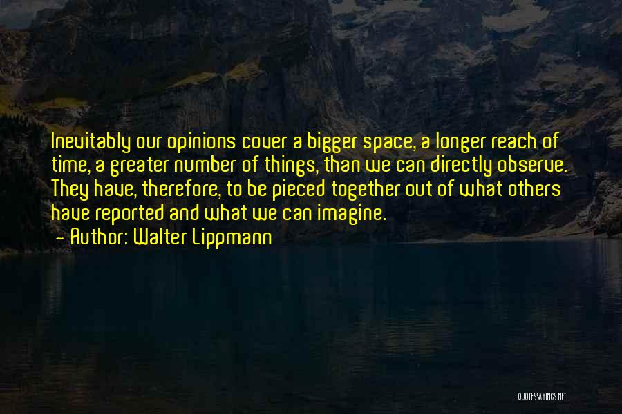 Walter Lippmann Quotes: Inevitably Our Opinions Cover A Bigger Space, A Longer Reach Of Time, A Greater Number Of Things, Than We Can