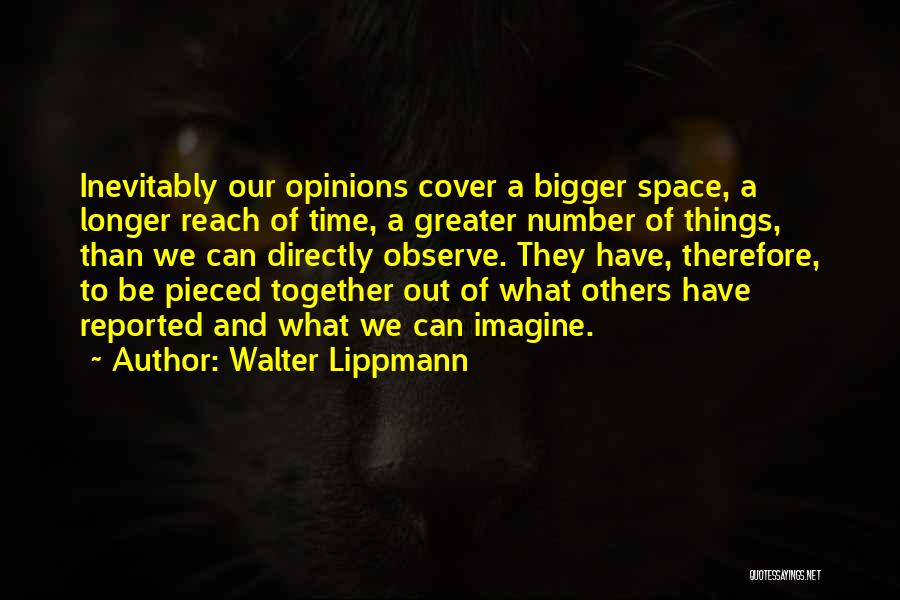 Walter Lippmann Quotes: Inevitably Our Opinions Cover A Bigger Space, A Longer Reach Of Time, A Greater Number Of Things, Than We Can