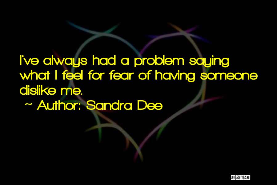 Sandra Dee Quotes: I've Always Had A Problem Saying What I Feel For Fear Of Having Someone Dislike Me.