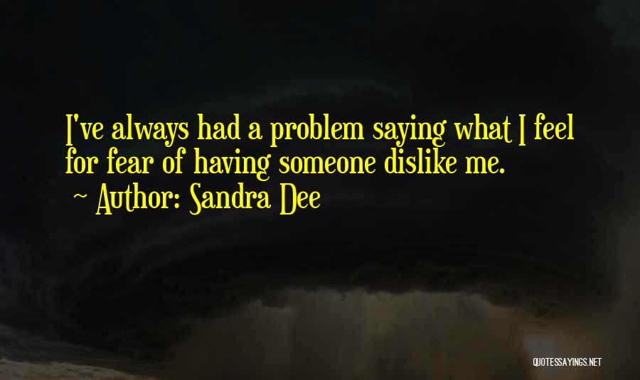 Sandra Dee Quotes: I've Always Had A Problem Saying What I Feel For Fear Of Having Someone Dislike Me.