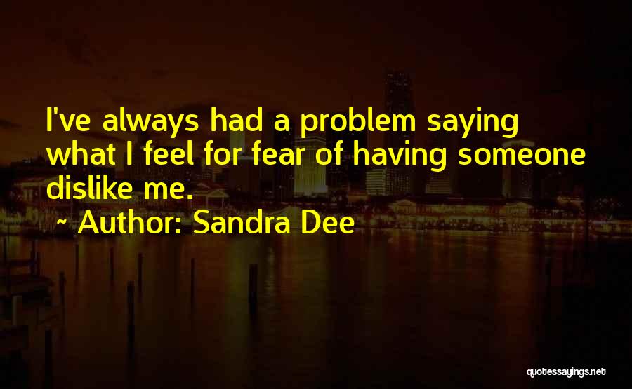 Sandra Dee Quotes: I've Always Had A Problem Saying What I Feel For Fear Of Having Someone Dislike Me.