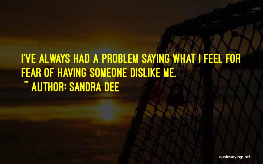Sandra Dee Quotes: I've Always Had A Problem Saying What I Feel For Fear Of Having Someone Dislike Me.