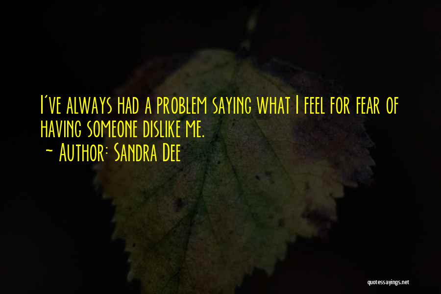 Sandra Dee Quotes: I've Always Had A Problem Saying What I Feel For Fear Of Having Someone Dislike Me.