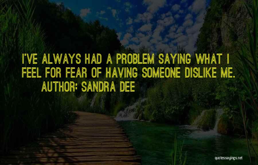 Sandra Dee Quotes: I've Always Had A Problem Saying What I Feel For Fear Of Having Someone Dislike Me.