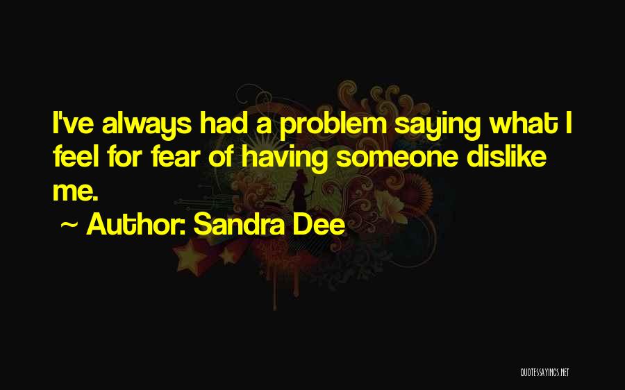 Sandra Dee Quotes: I've Always Had A Problem Saying What I Feel For Fear Of Having Someone Dislike Me.