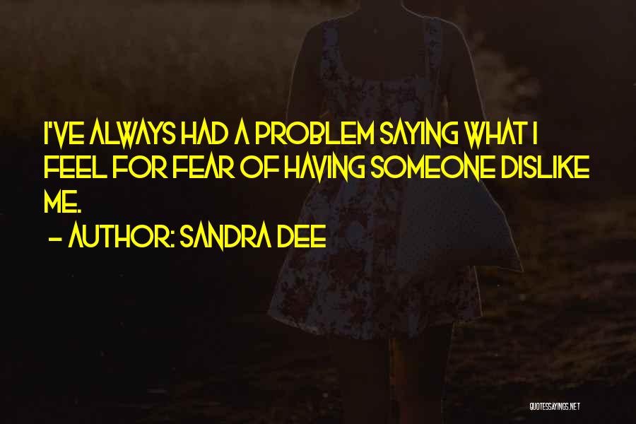 Sandra Dee Quotes: I've Always Had A Problem Saying What I Feel For Fear Of Having Someone Dislike Me.