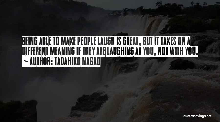 Tadahiko Nagao Quotes: Being Able To Make People Laugh Is Great, But It Takes On A Different Meaning If They Are Laughing At