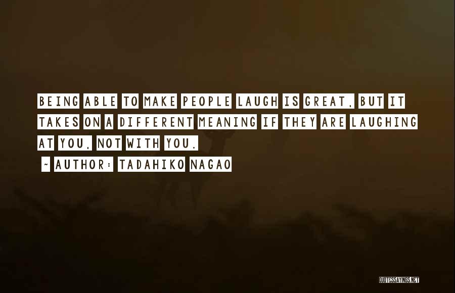 Tadahiko Nagao Quotes: Being Able To Make People Laugh Is Great, But It Takes On A Different Meaning If They Are Laughing At