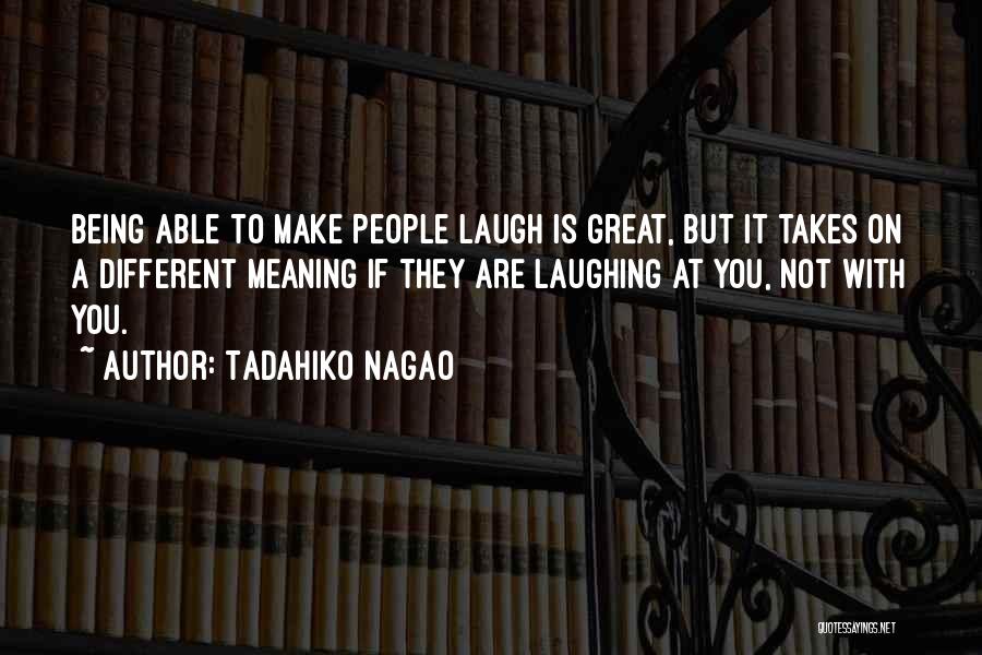 Tadahiko Nagao Quotes: Being Able To Make People Laugh Is Great, But It Takes On A Different Meaning If They Are Laughing At