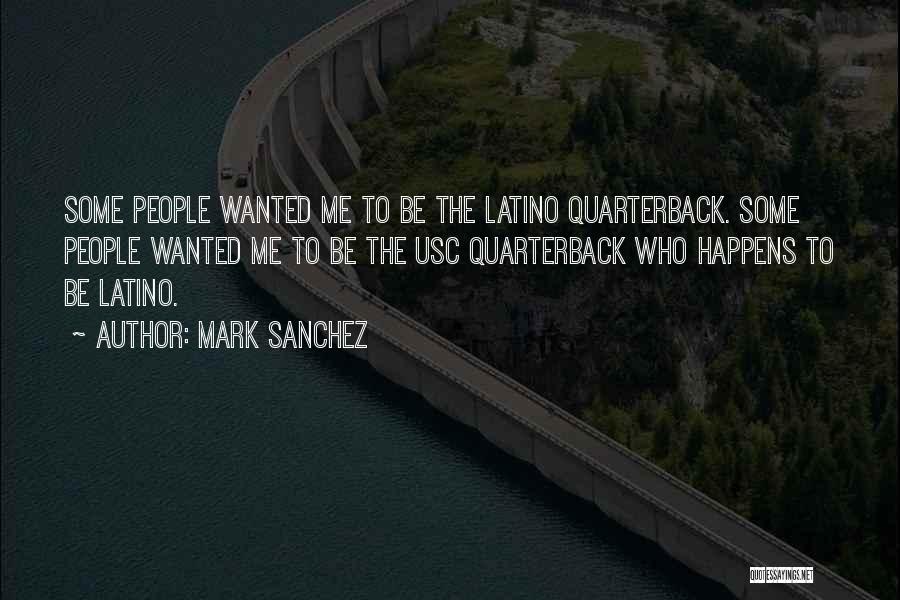 Mark Sanchez Quotes: Some People Wanted Me To Be The Latino Quarterback. Some People Wanted Me To Be The Usc Quarterback Who Happens