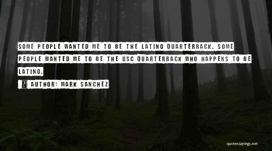 Mark Sanchez Quotes: Some People Wanted Me To Be The Latino Quarterback. Some People Wanted Me To Be The Usc Quarterback Who Happens