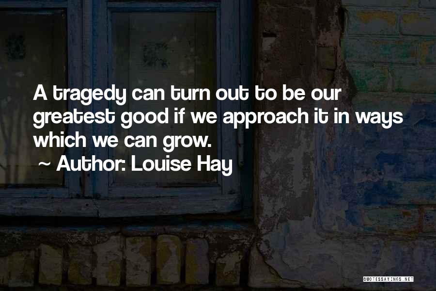 Louise Hay Quotes: A Tragedy Can Turn Out To Be Our Greatest Good If We Approach It In Ways Which We Can Grow.