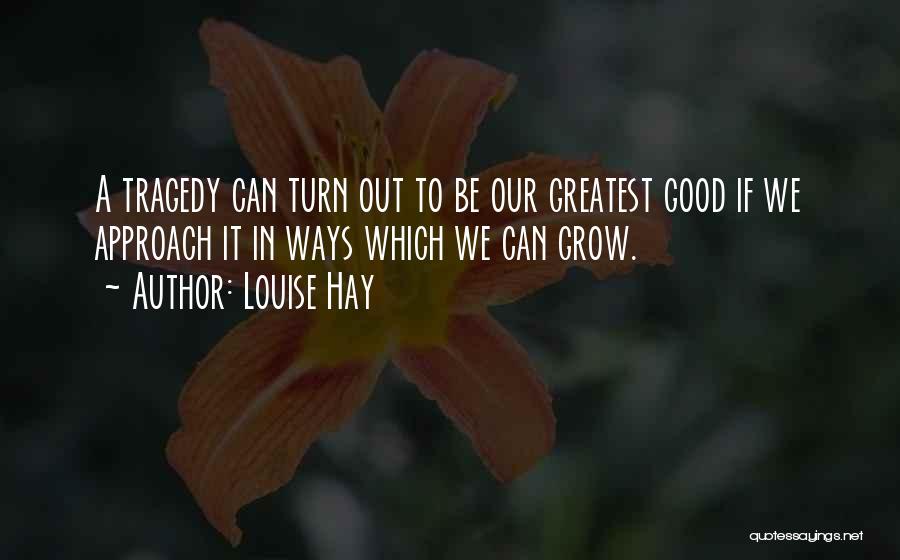 Louise Hay Quotes: A Tragedy Can Turn Out To Be Our Greatest Good If We Approach It In Ways Which We Can Grow.