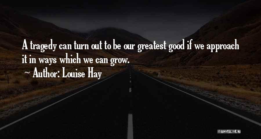 Louise Hay Quotes: A Tragedy Can Turn Out To Be Our Greatest Good If We Approach It In Ways Which We Can Grow.
