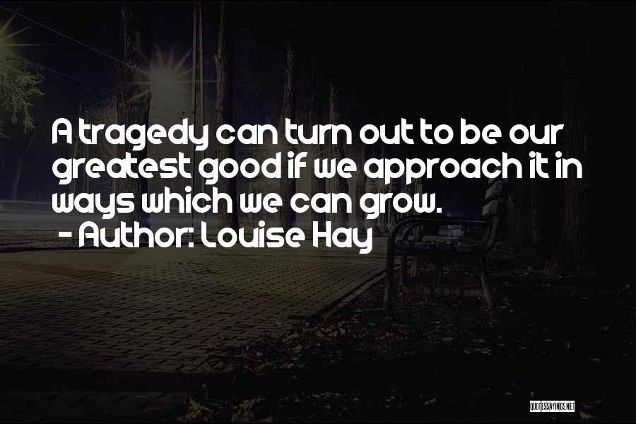 Louise Hay Quotes: A Tragedy Can Turn Out To Be Our Greatest Good If We Approach It In Ways Which We Can Grow.