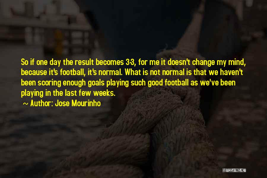 Jose Mourinho Quotes: So If One Day The Result Becomes 3-3, For Me It Doesn't Change My Mind, Because It's Football, It's Normal.