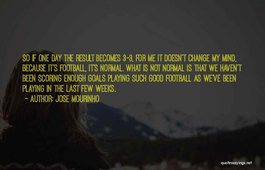 Jose Mourinho Quotes: So If One Day The Result Becomes 3-3, For Me It Doesn't Change My Mind, Because It's Football, It's Normal.