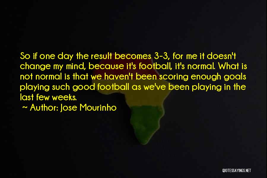 Jose Mourinho Quotes: So If One Day The Result Becomes 3-3, For Me It Doesn't Change My Mind, Because It's Football, It's Normal.