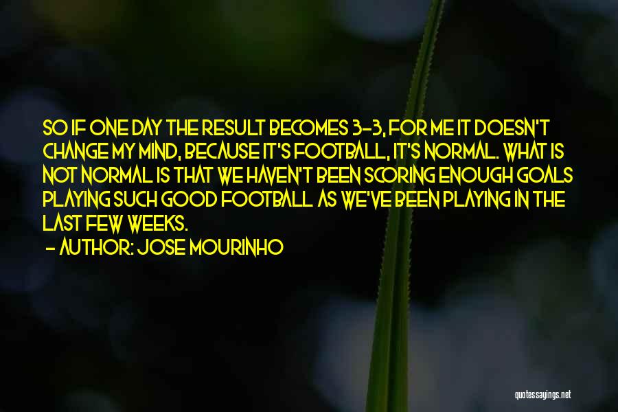 Jose Mourinho Quotes: So If One Day The Result Becomes 3-3, For Me It Doesn't Change My Mind, Because It's Football, It's Normal.