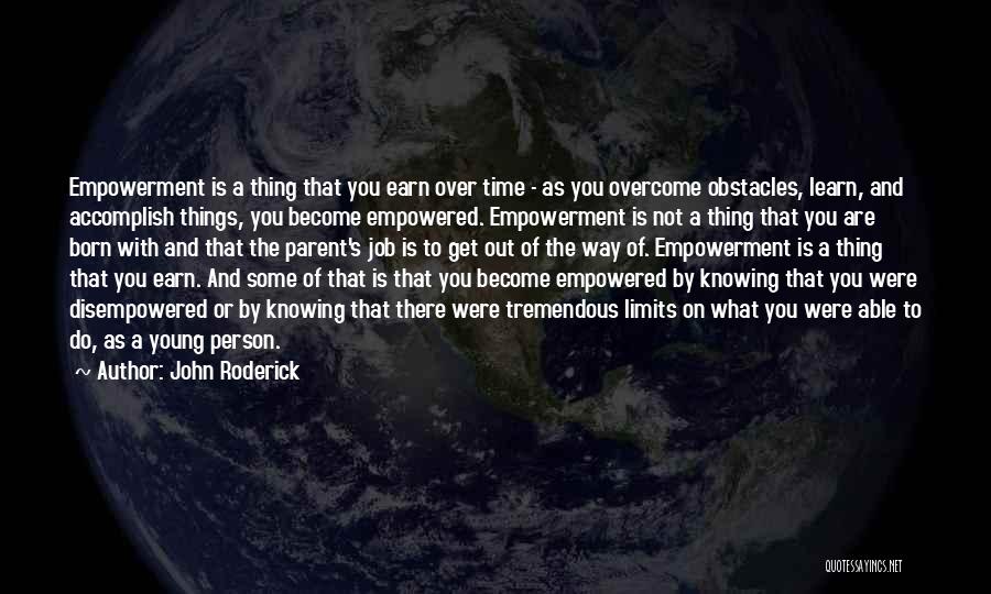 John Roderick Quotes: Empowerment Is A Thing That You Earn Over Time - As You Overcome Obstacles, Learn, And Accomplish Things, You Become