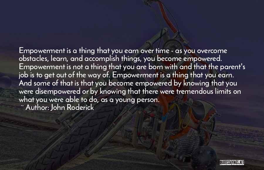 John Roderick Quotes: Empowerment Is A Thing That You Earn Over Time - As You Overcome Obstacles, Learn, And Accomplish Things, You Become