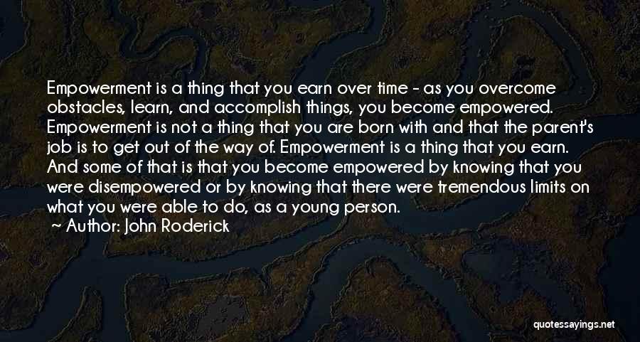 John Roderick Quotes: Empowerment Is A Thing That You Earn Over Time - As You Overcome Obstacles, Learn, And Accomplish Things, You Become