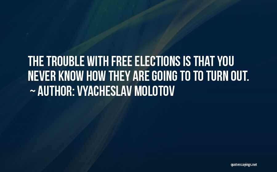 Vyacheslav Molotov Quotes: The Trouble With Free Elections Is That You Never Know How They Are Going To To Turn Out.