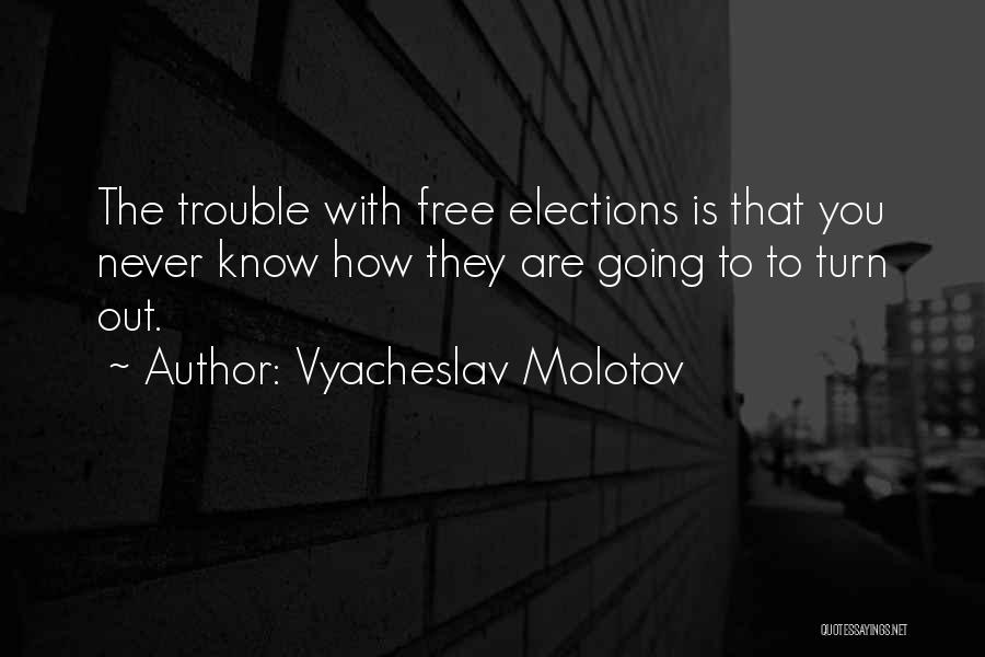 Vyacheslav Molotov Quotes: The Trouble With Free Elections Is That You Never Know How They Are Going To To Turn Out.