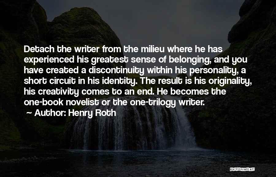 Henry Roth Quotes: Detach The Writer From The Milieu Where He Has Experienced His Greatest Sense Of Belonging, And You Have Created A