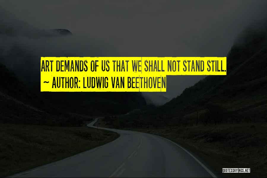 Ludwig Van Beethoven Quotes: Art Demands Of Us That We Shall Not Stand Still.