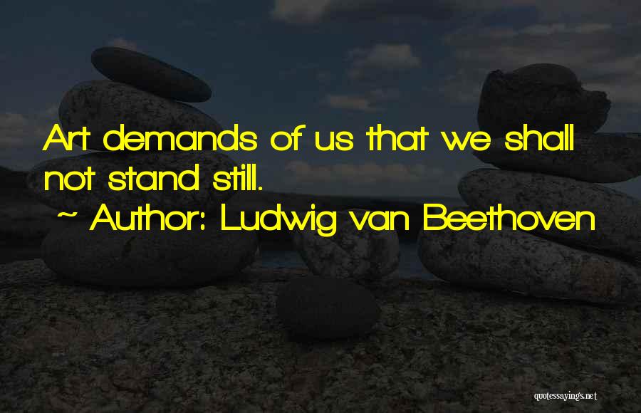 Ludwig Van Beethoven Quotes: Art Demands Of Us That We Shall Not Stand Still.