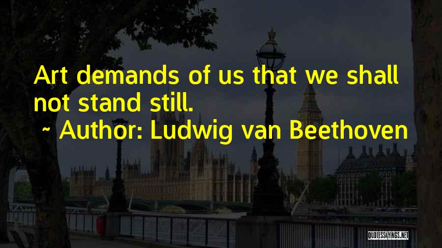Ludwig Van Beethoven Quotes: Art Demands Of Us That We Shall Not Stand Still.