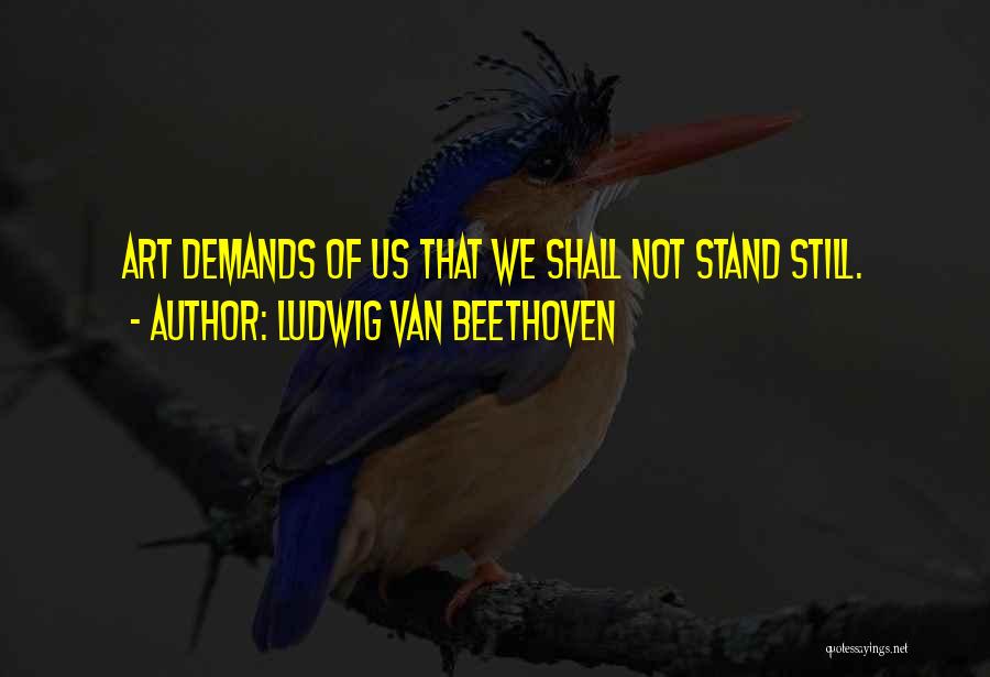 Ludwig Van Beethoven Quotes: Art Demands Of Us That We Shall Not Stand Still.