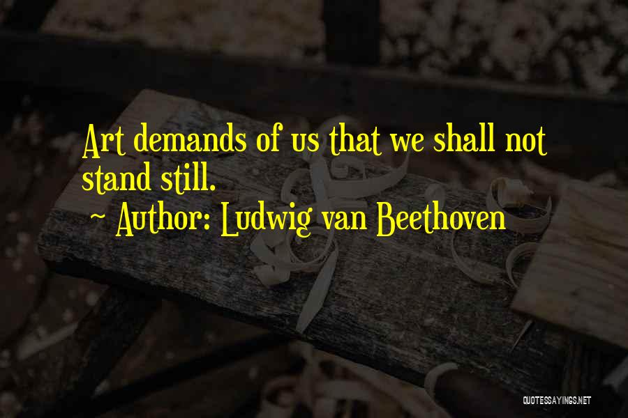 Ludwig Van Beethoven Quotes: Art Demands Of Us That We Shall Not Stand Still.