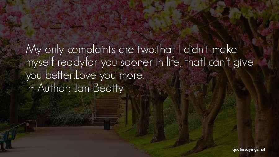 Jan Beatty Quotes: My Only Complaints Are Two:that I Didn't Make Myself Readyfor You Sooner In Life, Thati Can't Give You Better,love You