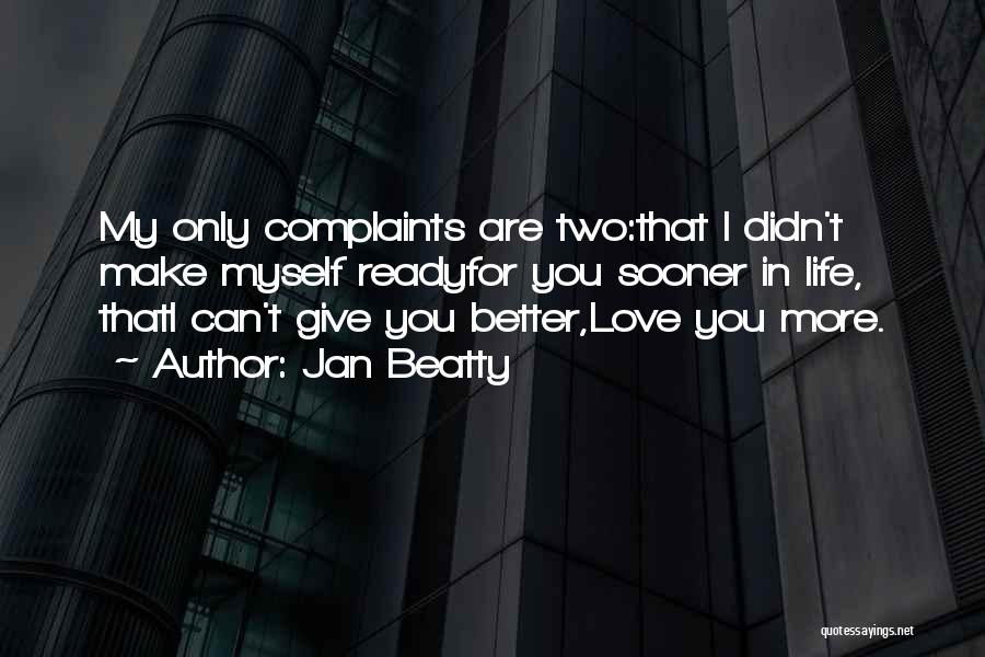 Jan Beatty Quotes: My Only Complaints Are Two:that I Didn't Make Myself Readyfor You Sooner In Life, Thati Can't Give You Better,love You