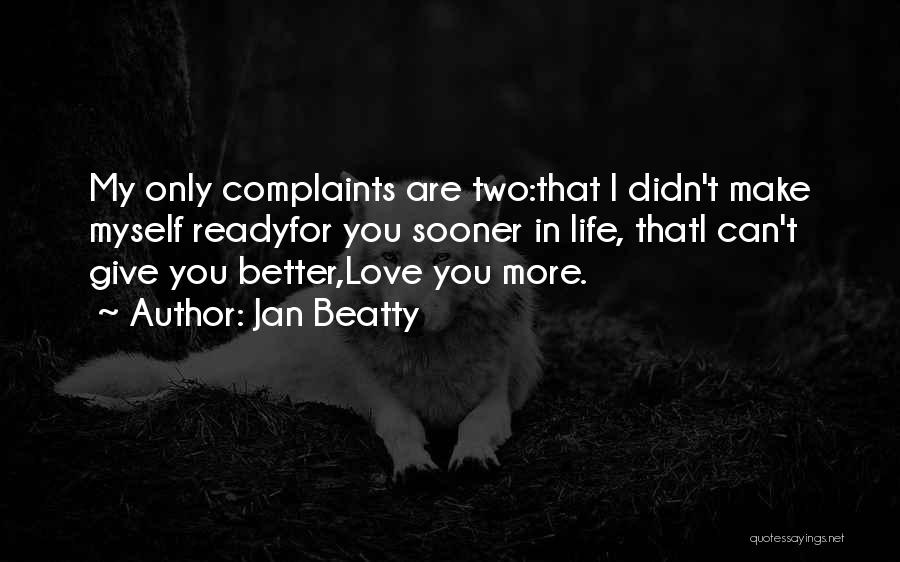 Jan Beatty Quotes: My Only Complaints Are Two:that I Didn't Make Myself Readyfor You Sooner In Life, Thati Can't Give You Better,love You