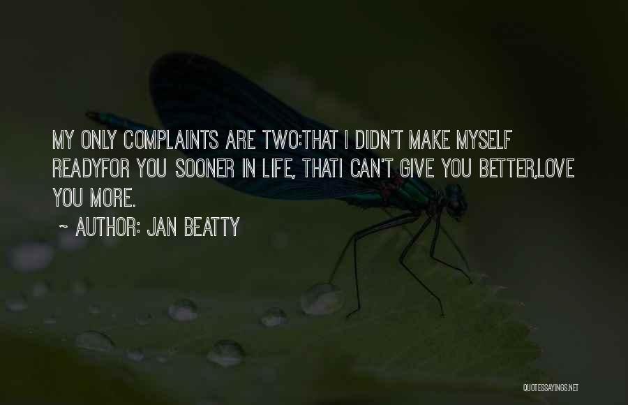 Jan Beatty Quotes: My Only Complaints Are Two:that I Didn't Make Myself Readyfor You Sooner In Life, Thati Can't Give You Better,love You