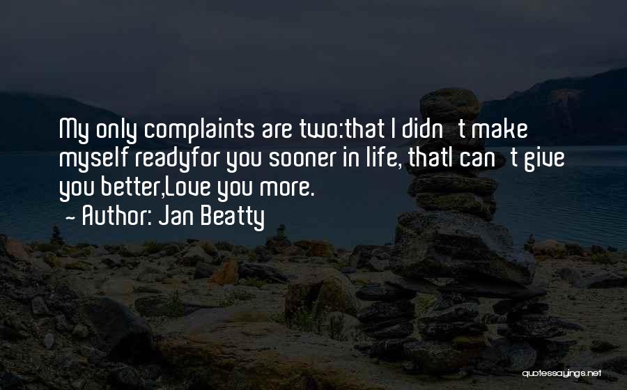 Jan Beatty Quotes: My Only Complaints Are Two:that I Didn't Make Myself Readyfor You Sooner In Life, Thati Can't Give You Better,love You